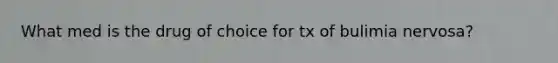 What med is the drug of choice for tx of bulimia nervosa?