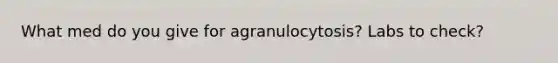 What med do you give for agranulocytosis? Labs to check?