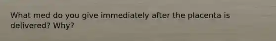 What med do you give immediately after the placenta is delivered? Why?