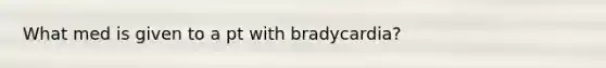 What med is given to a pt with bradycardia?