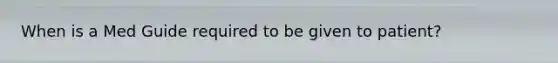 When is a Med Guide required to be given to patient?
