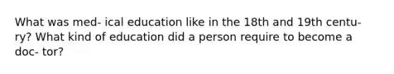 What was med- ical education like in the 18th and 19th centu- ry? What kind of education did a person require to become a doc- tor?