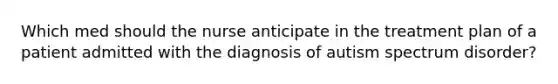 Which med should the nurse anticipate in the treatment plan of a patient admitted with the diagnosis of autism spectrum disorder?