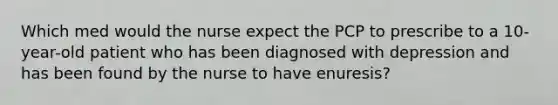 Which med would the nurse expect the PCP to prescribe to a 10-year-old patient who has been diagnosed with depression and has been found by the nurse to have enuresis?