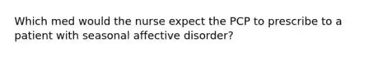 Which med would the nurse expect the PCP to prescribe to a patient with seasonal affective disorder?