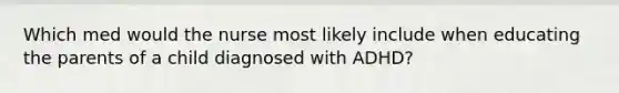 Which med would the nurse most likely include when educating the parents of a child diagnosed with ADHD?