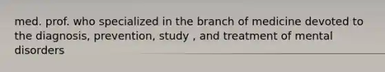 med. prof. who specialized in the branch of medicine devoted to the diagnosis, prevention, study , and treatment of mental disorders