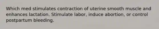 Which med stimulates contraction of uterine smooth muscle and enhances lactation. Stimulate labor, induce abortion, or control postpartum bleeding.