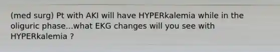 (med surg) Pt with AKI will have HYPERkalemia while in the oliguric phase...what EKG changes will you see with HYPERkalemia ?