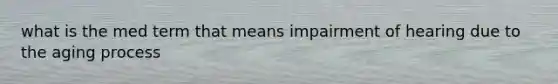 what is the med term that means impairment of hearing due to the aging process