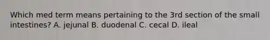 Which med term means pertaining to the 3rd section of the small intestines? A. jejunal B. duodenal C. cecal D. ileal