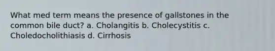 What med term means the presence of gallstones in the common bile duct? a. Cholangitis b. Cholecystitis c. Choledocholithiasis d. Cirrhosis