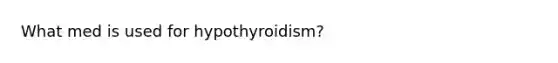 What med is used for hypothyroidism?