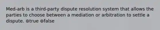 Med-arb is a third-party dispute resolution system that allows the parties to choose between a mediation or arbitration to settle a dispute. ⊚true ⊚false