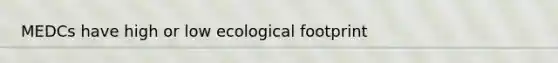 MEDCs have high or low ecological footprint