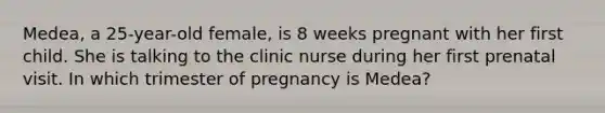 Medea, a 25-year-old female, is 8 weeks pregnant with her first child. She is talking to the clinic nurse during her first prenatal visit. In which trimester of pregnancy is Medea?