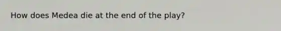 How does Medea die at the end of the play?