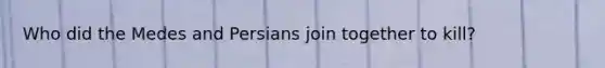 Who did the Medes and Persians join together to kill?