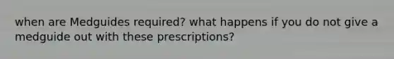 when are Medguides required? what happens if you do not give a medguide out with these prescriptions?