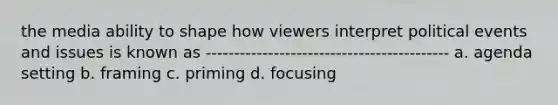 the media ability to shape how viewers interpret political events and issues is known as ------------------------------------------- a. agenda setting b. framing c. priming d. focusing