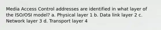 Media Access Control addresses are identified in what layer of the ISO/OSI model? a. Physical layer 1 b. Data link layer 2 c. Network layer 3 d. Transport layer 4