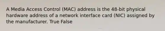 A Media Access Control (MAC) address is the 48-bit physical hardware address of a network interface card (NIC) assigned by the manufacturer. True False