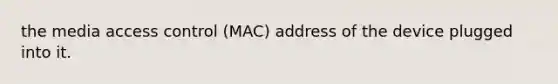 the media access control (MAC) address of the device plugged into it.