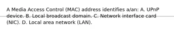 A Media Access Control (MAC) address identifies a/an: A. UPnP device. B. Local broadcast domain. C. Network interface card (NIC). D. Local area network (LAN).