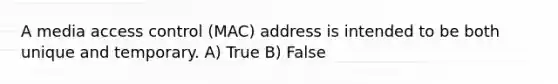 A media access control (MAC) address is intended to be both unique and temporary. A) True B) False