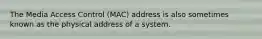 The Media Access Control (MAC) address is also sometimes known as the physical address of a system.