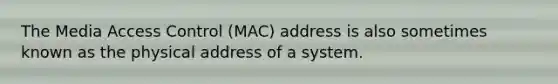 The Media Access Control (MAC) address is also sometimes known as the physical address of a system.