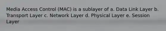 Media Access Control (MAC) is a sublayer of a. Data Link Layer b. Transport Layer c. Network Layer d. Physical Layer e. Session Layer