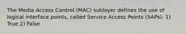 The Media Access Control (MAC) sublayer defines the use of logical interface points, called Service Access Points (SAPs). 1) True 2) False