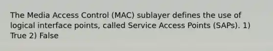 The Media Access Control (MAC) sublayer defines the use of logical interface points, called Service Access Points (SAPs). 1) True 2) False