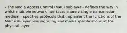 - The Media Access Control (MAC) sublayer - defines the way in which multiple network interfaces share a single transmission medium - specifies protocols that implement the functions of the MAC sub-layer plus signaling and media specifications at the physical layer