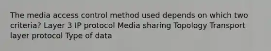 The media access control method used depends on which two criteria? Layer 3 IP protocol Media sharing Topology Transport layer protocol Type of data