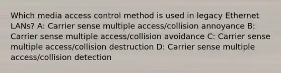 Which media access control method is used in legacy Ethernet LANs? A: Carrier sense multiple access/collision annoyance B: Carrier sense multiple access/collision avoidance C: Carrier sense multiple access/collision destruction D: Carrier sense multiple access/collision detection