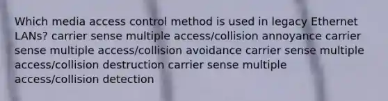 Which media access control method is used in legacy Ethernet LANs? carrier sense multiple access/collision annoyance carrier sense multiple access/collision avoidance carrier sense multiple access/collision destruction carrier sense multiple access/collision detection