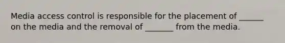 Media access control is responsible for the placement of ______ on the media and the removal of _______ from the media.