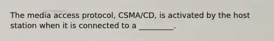 The media access protocol, CSMA/CD, is activated by the host station when it is connected to a _________.