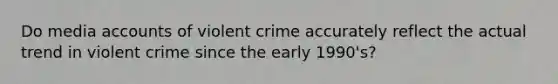 Do media accounts of violent crime accurately reflect the actual trend in violent crime since the early 1990's?