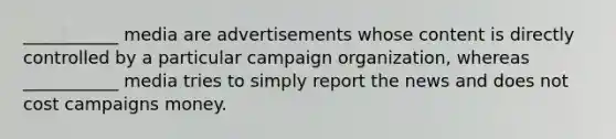 ___________ media are advertisements whose content is directly controlled by a particular campaign organization, whereas ___________ media tries to simply report the news and does not cost campaigns money.