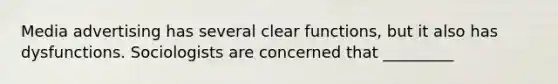 Media advertising has several clear functions, but it also has dysfunctions. Sociologists are concerned that _________
