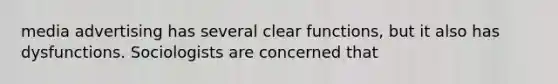 media advertising has several clear functions, but it also has dysfunctions. Sociologists are concerned that