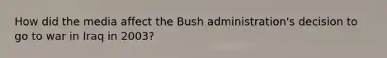 How did the media affect the Bush administration's decision to go to war in Iraq in 2003?