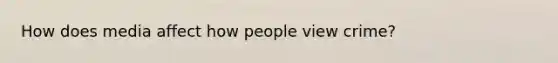 How does media affect how people view crime?