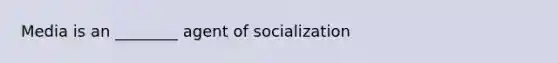 Media is an ________ agent of socialization