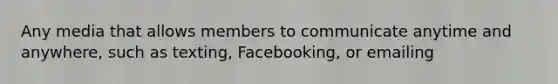 Any media that allows members to communicate anytime and anywhere, such as texting, Facebooking, or emailing