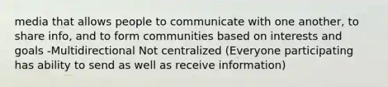 media that allows people to communicate with one another, to share info, and to form communities based on interests and goals -Multidirectional Not centralized (Everyone participating has ability to send as well as receive information)