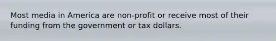 Most media in America are non-profit or receive most of their funding from the government or tax dollars.